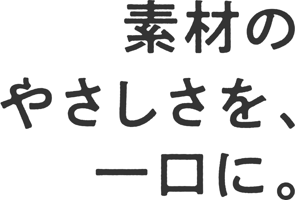 素材のやさしさを、一口に。
